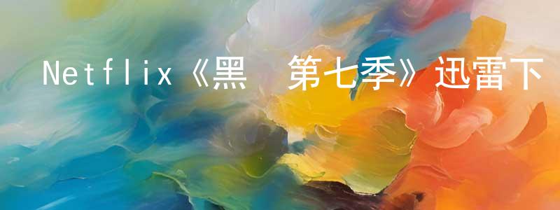 陳樂素的網絡影視資源,Netflix《黑鏡第七季》迅雷下載/在線觀看/百度云-魔幻/科幻-美劇天堂